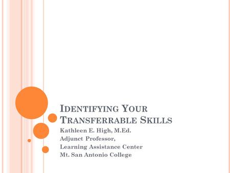 I DENTIFYING Y OUR T RANSFERRABLE S KILLS Kathleen E. High, M.Ed. Adjunct Professor, Learning Assistance Center Mt. San Antonio College.