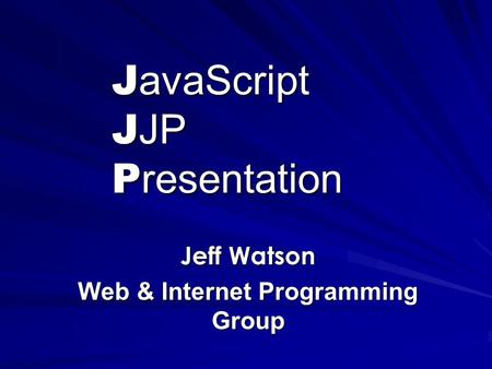 J avaScript J JP P resentation Jeff Watson Web & Internet Programming Group.