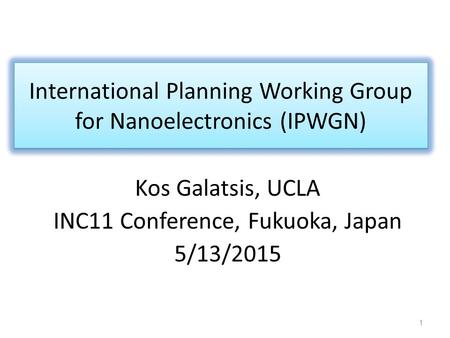 International Planning Working Group for Nanoelectronics (IPWGN) Kos Galatsis, UCLA INC11 Conference, Fukuoka, Japan 5/13/2015 1.