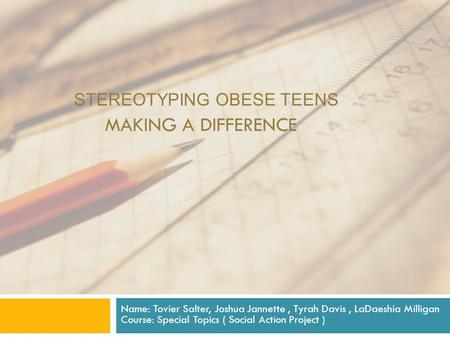 STEREOTYPING OBESE TEENS MAKING A DIFFERENCE Name: Tovier Salter, Joshua Jannette, Tyrah Davis, LaDaeshia Milligan Course: Special Topics ( Social Action.