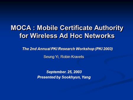 MOCA : Mobile Certificate Authority for Wireless Ad Hoc Networks The 2nd Annual PKI Research Workshop (PKI 2003) Seung Yi, Robin Kravets September. 25,