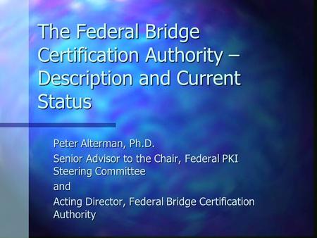 The Federal Bridge Certification Authority – Description and Current Status Peter Alterman, Ph.D. Senior Advisor to the Chair, Federal PKI Steering Committee.