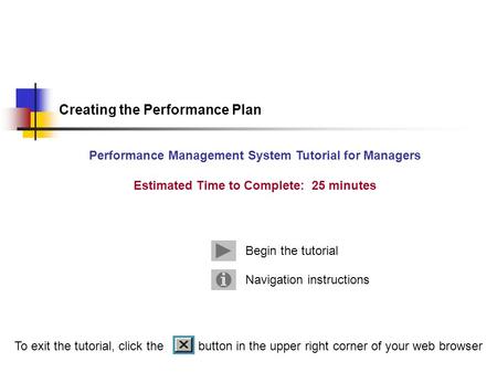 Navigation instructions Begin the tutorial Creating the Performance Plan Performance Management System Tutorial for Managers Estimated Time to Complete: