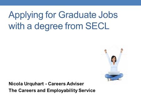 Applying for Graduate Jobs with a degree from SECL Nicola Urquhart - Careers Adviser The Careers and Employability Service.