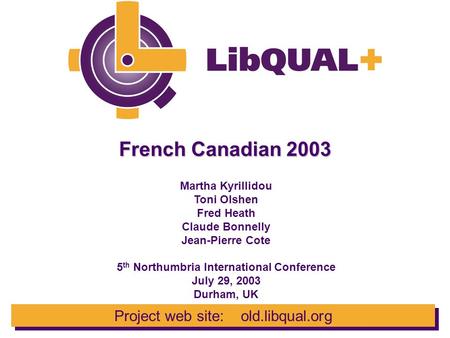 Project web site: old.libqual.org French Canadian 2003 Martha Kyrillidou Toni Olshen Fred Heath Claude Bonnelly Jean-Pierre Cote 5 th Northumbria International.