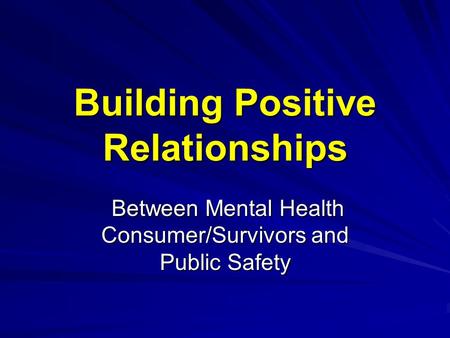 Building Positive Relationships Between Mental Health Consumer/Survivors and Public Safety Between Mental Health Consumer/Survivors and Public Safety.