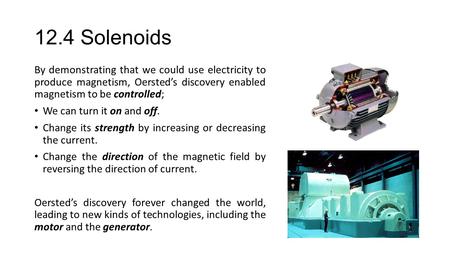 12.4 Solenoids By demonstrating that we could use electricity to produce magnetism, Oersted’s discovery enabled magnetism to be controlled; We can turn.