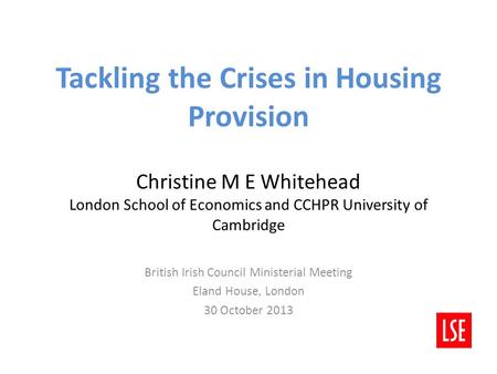 Tackling the Crises in Housing Provision Christine M E Whitehead London School of Economics and CCHPR University of Cambridge British Irish Council Ministerial.