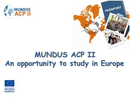 MUNDUS ACP II An opportunity to study in Europe. The Erasmus Mundus 2009-2013 Programme is a cooperation and mobility programme in the area of Higher.