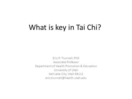 What is key in Tai Chi? Eric P. Trunnell, PhD Associate Professor Department of Health Promotion & Education University of Utah Salt Lake City, Utah 84112.