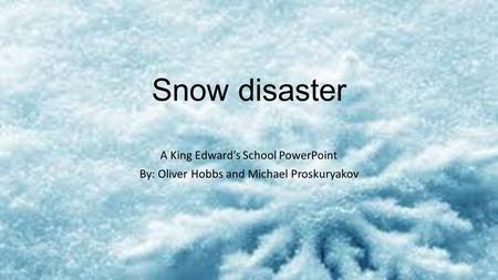 Snow disaster A King Edward’s School PowerPoint By: Oliver Hobbs and Michael Proskuryakov.