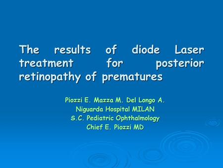 The results of diode Laser treatment for posterior retinopathy of prematures Piozzi E. Mazza M. Del Longo A. Niguarda Hospital MILAN S.C. Pediatric Ophthalmology.