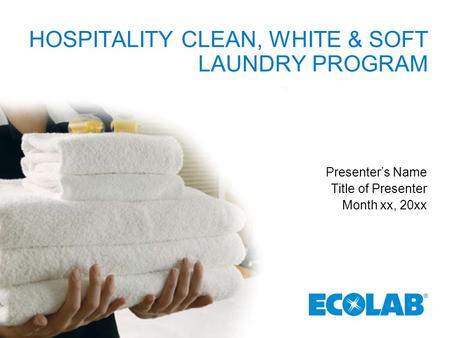 HOSPITALITY CLEAN, WHITE & SOFT LAUNDRY PROGRAM Presenter’s Name Title of Presenter Month xx, 20xx.