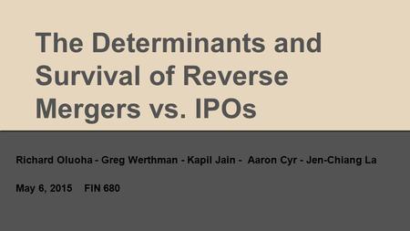 The Determinants and Survival of Reverse Mergers vs. IPOs Richard Oluoha - Greg Werthman - Kapil Jain - Aaron Cyr - Jen-Chiang La May 6, 2015 FIN 680.