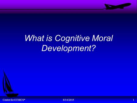 Center for ETHICS*8/14/20151 What is Cognitive Moral Development?