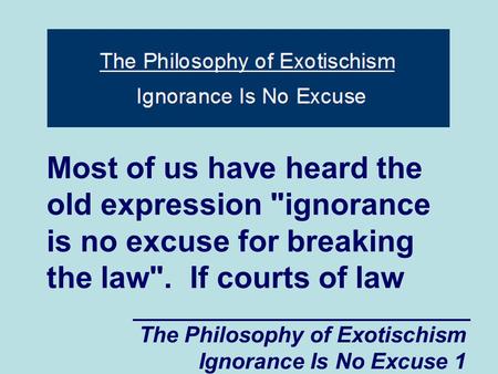 The Philosophy of Exotischism Ignorance Is No Excuse 1 Most of us have heard the old expression ignorance is no excuse for breaking the law. If courts.