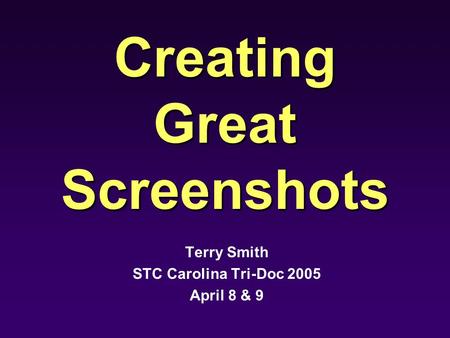 Creating Great Screenshots Terry Smith STC Carolina Tri-Doc 2005 April 8 & 9.