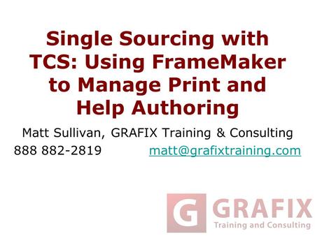 Single Sourcing with TCS: Using FrameMaker to Manage Print and Help Authoring Matt Sullivan, GRAFIX Training & Consulting 888 882-2819