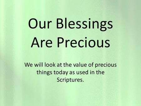 Our Blessings Are Precious We will look at the value of precious things today as used in the Scriptures.