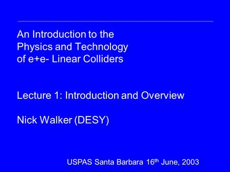 An Introduction to the Physics and Technology of e+e- Linear Colliders Lecture 1: Introduction and Overview Nick Walker (DESY) Nick Walker DESY DESY Summer.