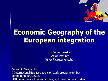 Economic Geography of the European integration Economic Geography I. International Business bachelor study programme (BA) Spring term 2014/2015. CUB Department.