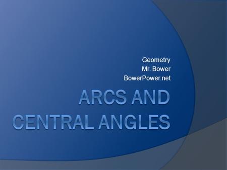 Geometry Mr. Bower BowerPower.net. Central Angles  The vertex is the center of the circle  The sides are radii of the circle.