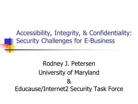 Accessibility, Integrity, & Confidentiality: Security Challenges for E-Business Rodney J. Petersen University of Maryland & Educause/Internet2 Security.