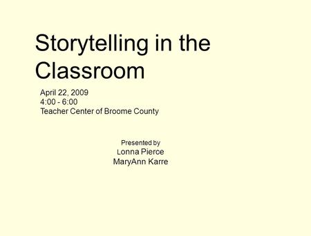 Storytelling in the Classroom April 22, 2009 4:00 - 6:00 Teacher Center of Broome County Presented by L onna Pierce MaryAnn Karre.