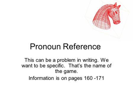 Pronoun Reference This can be a problem in writing. We want to be specific. That’s the name of the game. Information is on pages 160 -171.