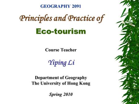 GEOGRAPHY 2091 Principles and Practice of Eco-tourism Course Teacher Yiping Li Department of Geography The University of Hong Kong Spring 2010.