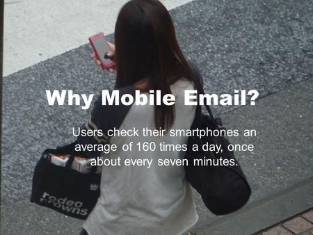 Why Mobile Email? Users check their smartphones an average of 160 times a day, once about every seven minutes.