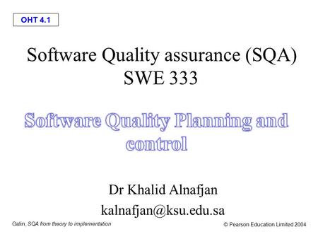 OHT 4.1 Galin, SQA from theory to implementation © Pearson Education Limited 2004 Software Quality assurance (SQA) SWE 333 Dr Khalid Alnafjan