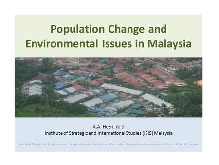 A.A. Hezri, Ph.D Institute of Strategic and International Studies (ISIS) Malaysia National Population Conference on the Inter-Relationship Between Population.