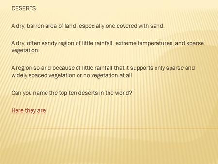 DESERTS A dry, barren area of land, especially one covered with sand. A dry, often sandy region of little rainfall, extreme temperatures, and sparse vegetation.