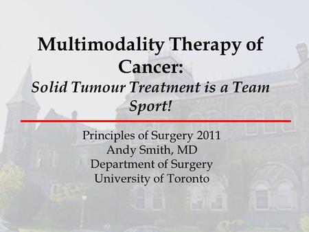 Multimodality Therapy of Cancer: Solid Tumour Treatment is a Team Sport! Principles of Surgery 2011 Andy Smith, MD Department of Surgery University of.