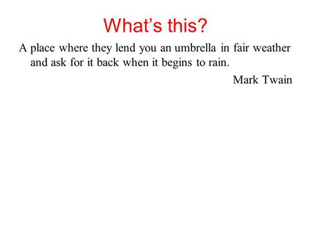 What’s this? A place where they lend you an umbrella in fair weather and ask for it back when it begins to rain. Mark Twain.