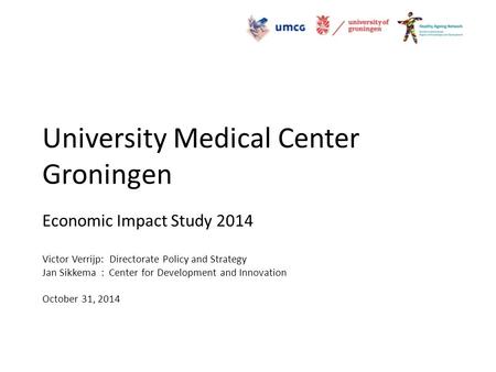 University Medical Center Groningen Economic Impact Study 2014 Victor Verrijp: Directorate Policy and Strategy Jan Sikkema : Center for Development and.