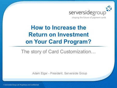 How to Increase the Return on Investment on Your Card Program? The story of Card Customization… Adam Elgar - President, Serverside Group.