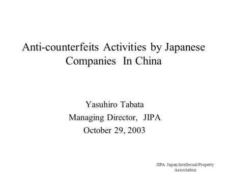 JIPA Japan Intellecual Property Association Anti-counterfeits Activities by Japanese Companies In China Yasuhiro Tabata Managing Director, JIPA October.