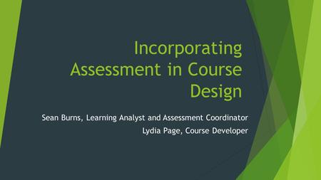 Incorporating Assessment in Course Design Sean Burns, Learning Analyst and Assessment Coordinator Lydia Page, Course Developer.