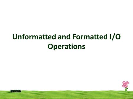 Unformatted and Formatted I/O Operations. 2 Unformatted Input/output is the most basic form of input/output. Unformatted I/O transfers the internal binary.