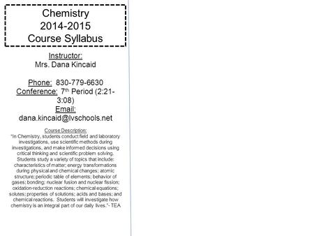 Chemistry 2014-2015 Course Syllabus Instructor: Mrs. Dana Kincaid Phone: 830-779-6630 Conference: 7 th Period (2:21- 3:08)