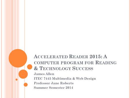 A CCELERATED R EADER 2015: A COMPUTER PROGRAM FOR R EADING & T ECHNOLOGY S UCCESS James Allen ITEC 7445 Multimedia & Web Design Professor Jane Roberts.