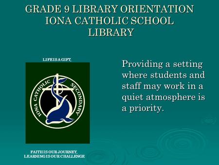 GRADE 9 LIBRARY ORIENTATION IONA CATHOLIC SCHOOL LIBRARY Providing a setting where students and staff may work in a quiet atmosphere is a priority. LIFE.