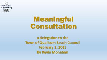 Meaningful Consultation a delegation to the Town of Qualicum Beach Council February 2, 2015 By Kevin Monahan.