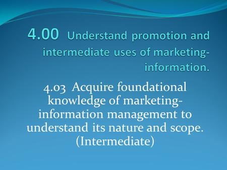 4.00 Understand promotion and intermediate uses of marketing-information. 4.03 Acquire foundational knowledge of marketing-information management to.