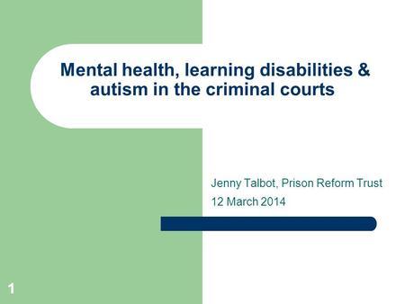 11 Mental health, learning disabilities & autism in the criminal courts Jenny Talbot, Prison Reform Trust 12 March 2014.