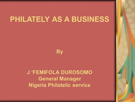 PHILATELY AS A BUSINESS By J ‘FEMIFOLA DUROSOMO General Manager Nigeria Philatelic service.