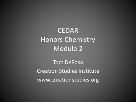 CEDAR Honors Chemistry Module 2 Tom DeRosa Creation Studies Institute www.creationstudies.org.