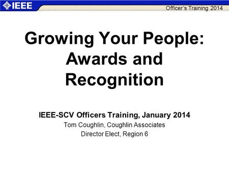 Officer’s Training 2014 Growing Your People: Awards and Recognition IEEE-SCV Officers Training, January 2014 Tom Coughlin, Coughlin Associates Director.